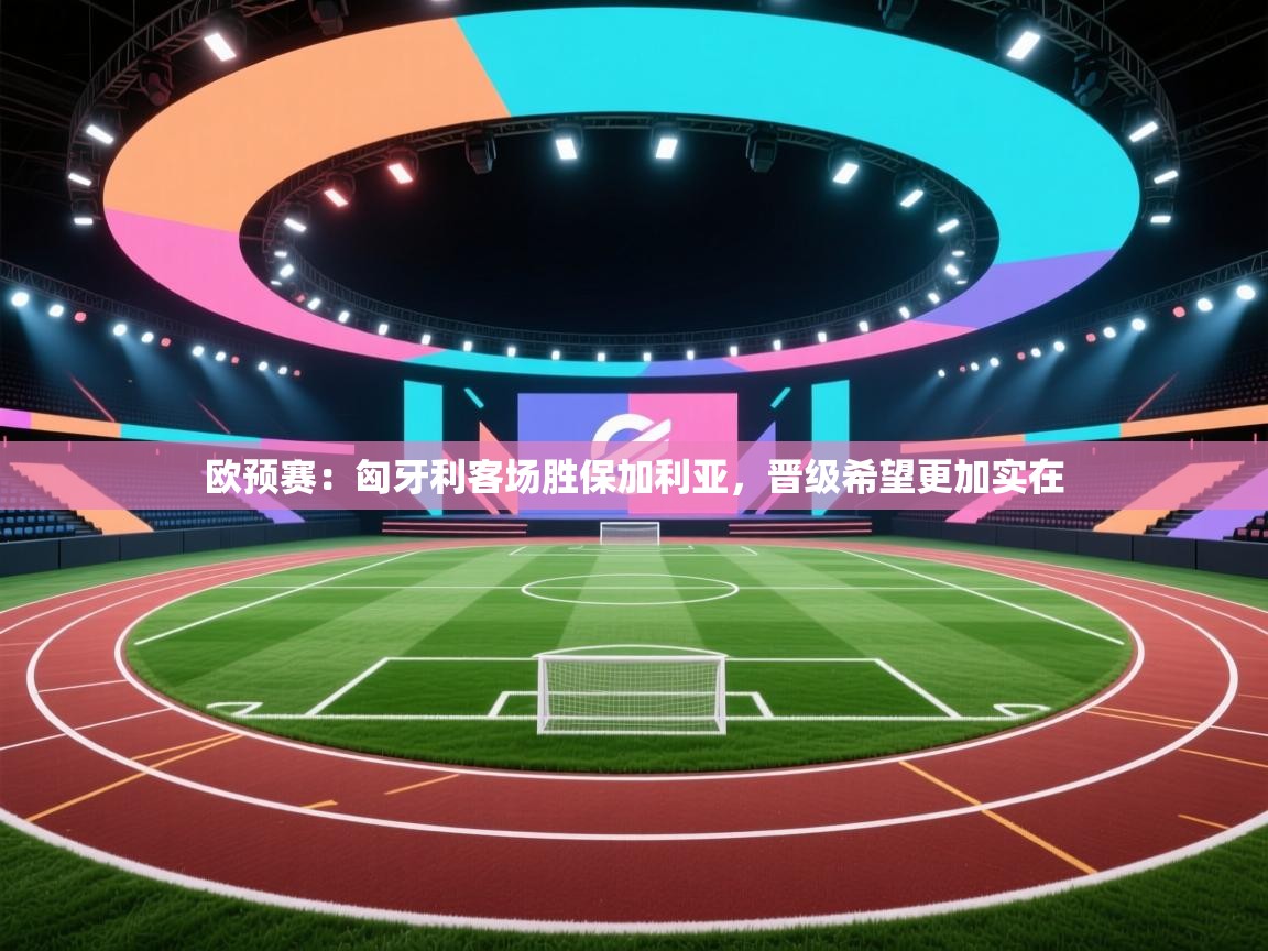 欧预赛:匈牙利客场胜保加利亚,晋级希望更加实在